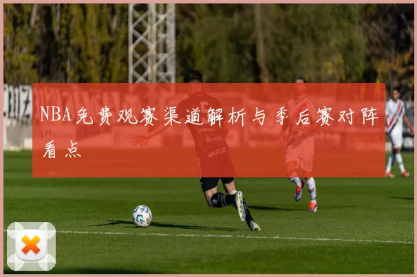 NBA免费观赛渠道解析与季后赛对阵看点
