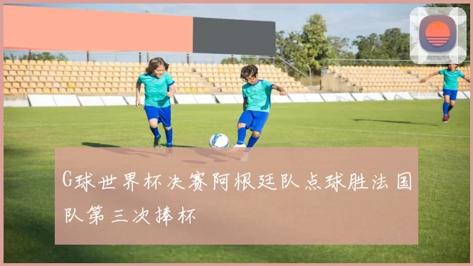 G球世界杯决赛阿根廷队点球胜法国队第三次捧杯