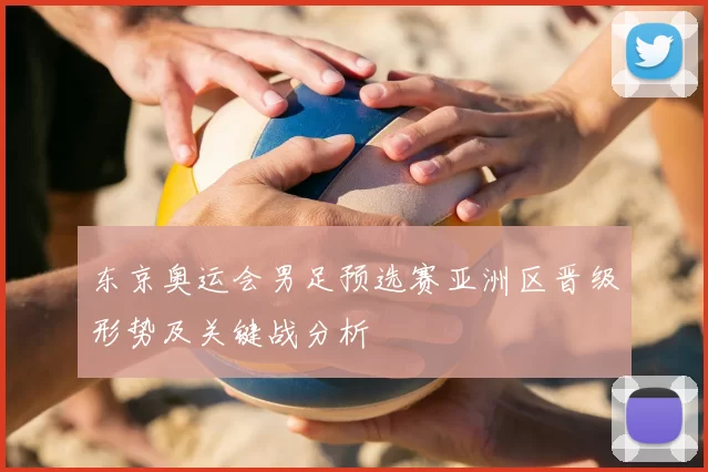 东京奥运会男足预选赛亚洲区晋级形势及关键战分析