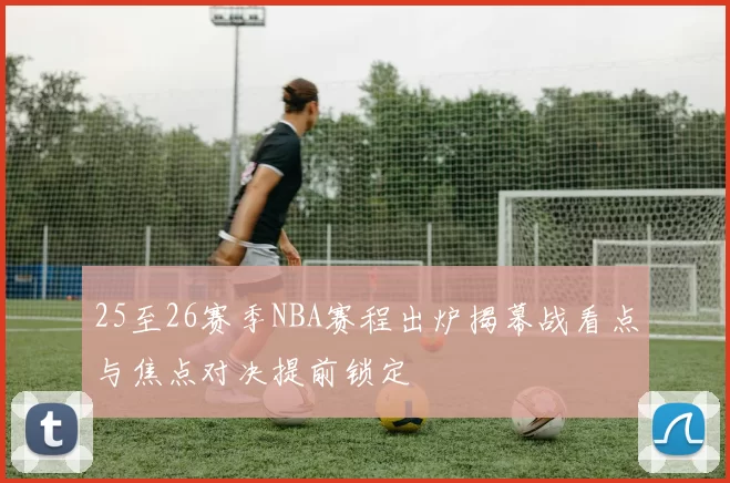 25至26赛季NBA赛程出炉揭幕战看点与焦点对决提前锁定