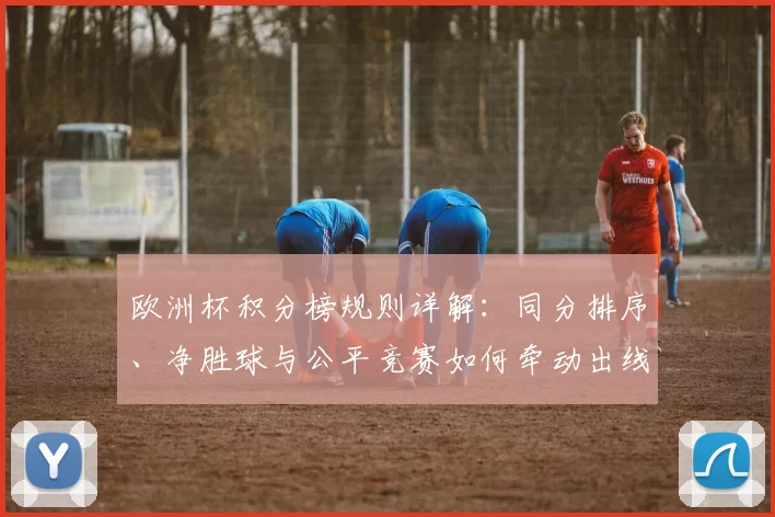 欧洲杯积分榜规则详解:同分排序、净胜球与公平竞赛如何牵动出线