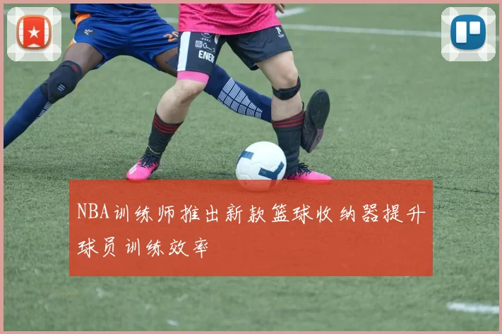 NBA训练师推出新款篮球收纳器提升球员训练效率