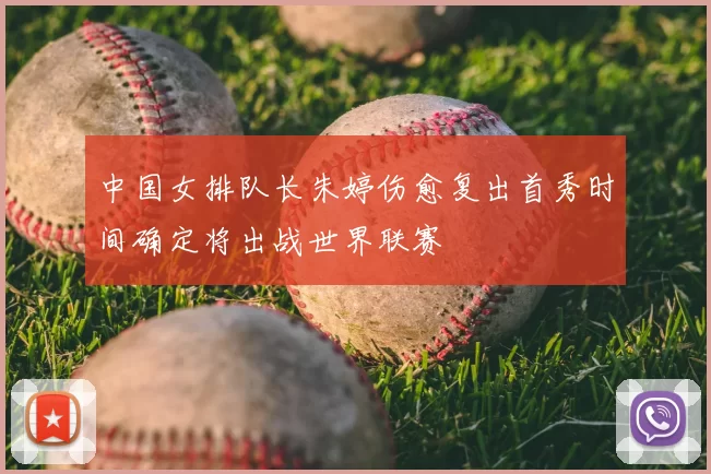 中国女排队长朱婷伤愈复出首秀时间确定将出战世界联赛