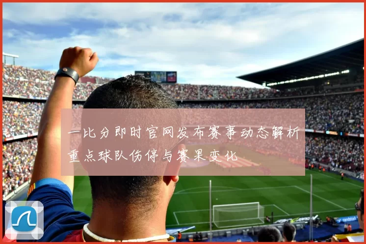 一比分即时官网发布赛事动态解析重点球队伤停与赛果变化