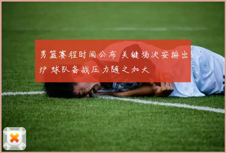 男篮赛程时间公布 关键场次安排出炉 球队备战压力随之加大