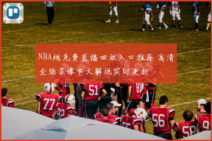 NBA线免费直播回放入口推荐 高清全场录像中文解说实时更新