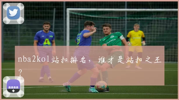 nba2kol站扣排名，谁才是站扣之王？