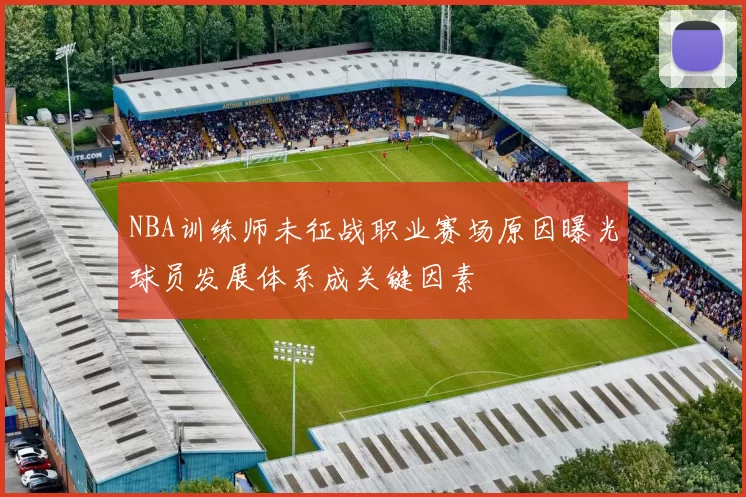 NBA训练师未征战职业赛场原因曝光球员发展体系成关键因素