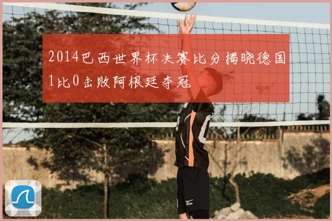 2014巴西世界杯决赛比分揭晓德国1比0击败阿根廷夺冠