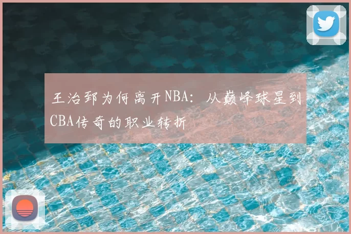 王治郅为何离开NBA：从巅峰球星到CBA传奇的职业转折