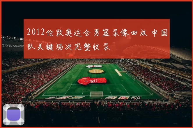 2012伦敦奥运会男篮录像回放 中国队关键场次完整收录