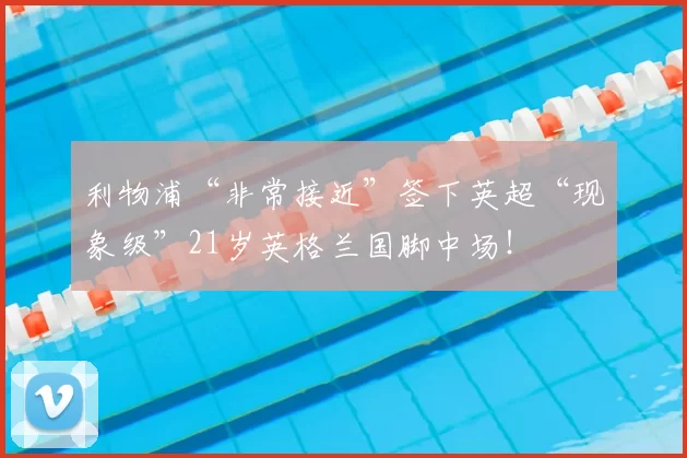 利物浦“非常接近”签下英超“现象级”21岁英格兰国脚中场！