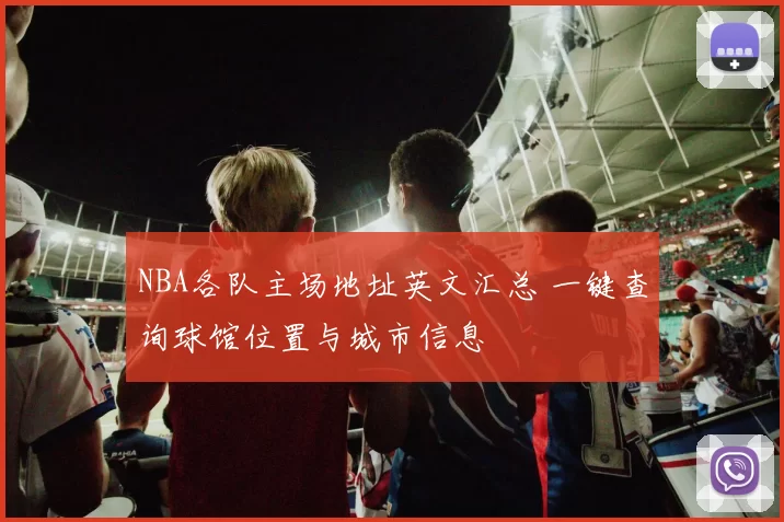NBA各队主场地址英文汇总 一键查询球馆位置与城市信息
