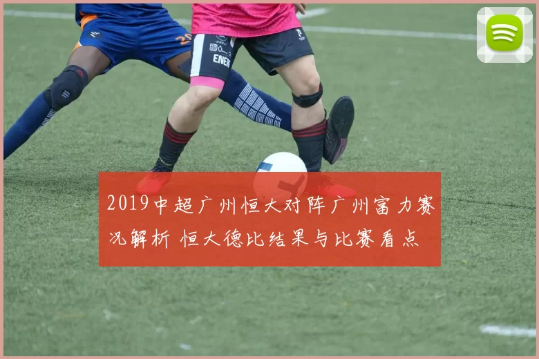 2019中超广州恒大对阵广州富力赛况解析 恒大德比结果与比赛看点