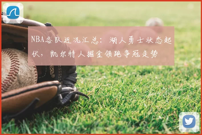 NBA各队近况汇总:湖人勇士状态起伏,凯尔特人掘金领跑争冠走势