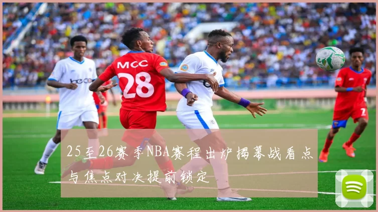 25至26赛季NBA赛程出炉揭幕战看点与焦点对决提前锁定