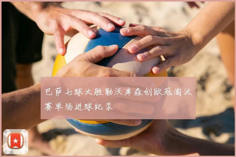 巴萨七球大胜勒沃库森创欧冠淘汰赛单场进球纪录