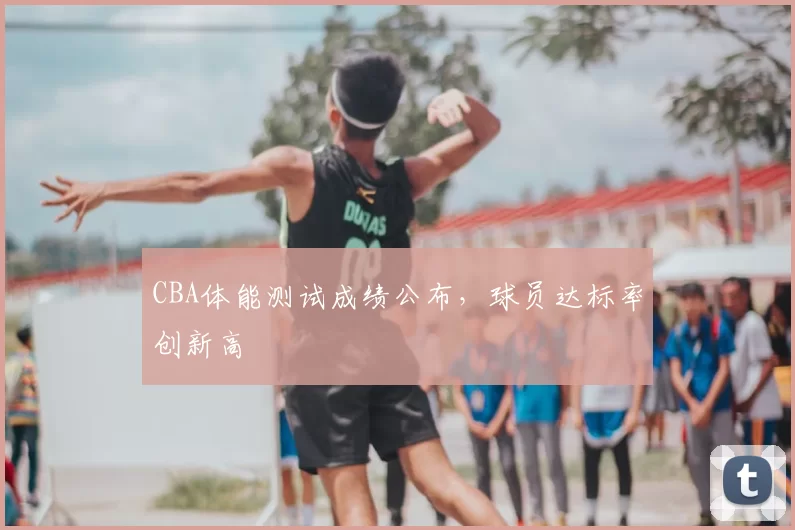 CBA体能测试成绩公布,球员达标率创新高