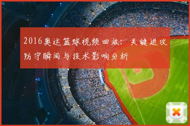 2016奥运篮球视频回放：关键进攻防守瞬间与技术影响分析