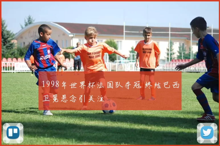 1998年世界杯法国队夺冠 终结巴西卫冕悬念引关注