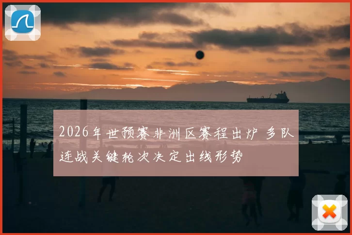 2026年世预赛非洲区赛程出炉 多队连战关键轮次决定出线形势