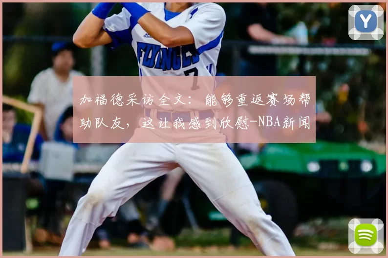 加福德采访全文:能够重返赛场帮助队友,这让我感到欣慰-NBA新闻