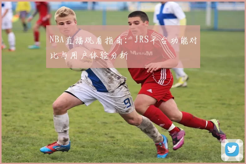 NBA直播观看指南：JRS平台功能对比与用户体验分析