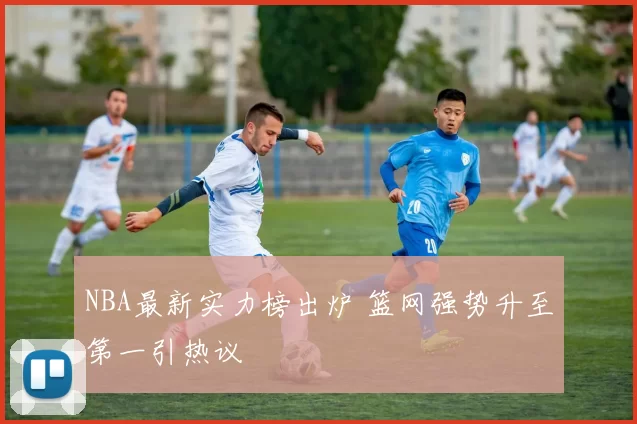 NBA最新实力榜出炉 篮网强势升至第一引热议