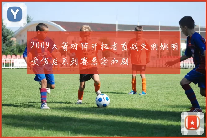 2009火箭对阵开拓者首战失利姚明受伤后系列赛悬念加剧