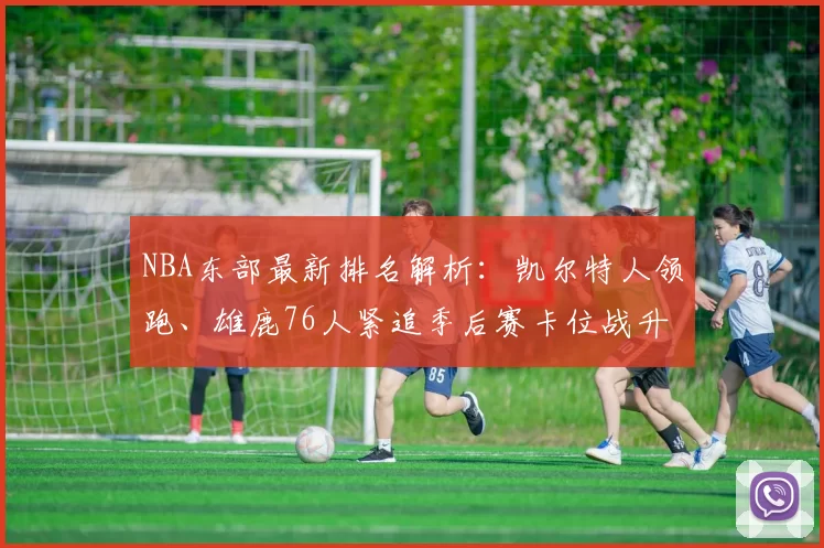 NBA东部最新排名解析：凯尔特人领跑、雄鹿76人紧追季后赛卡位战升级