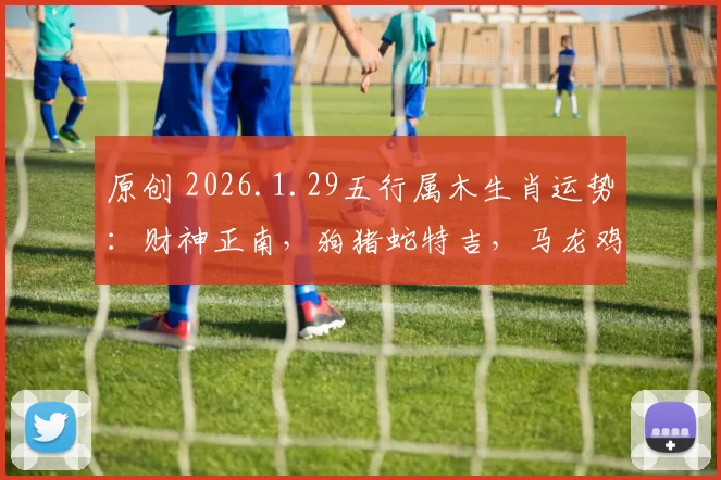 原创 2026.1.29五行属木生肖运势：财神正南，狗猪蛇特吉，马龙鸡遇衰，速看各生肖运程