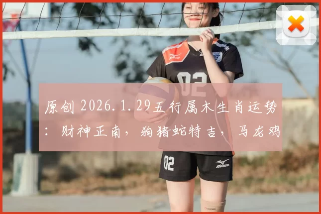 原创 2026.1.29五行属木生肖运势：财神正南，狗猪蛇特吉，马龙鸡遇衰，速看各生肖运程