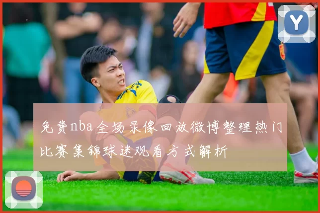 免费nba全场录像回放微博整理热门比赛集锦球迷观看方式解析