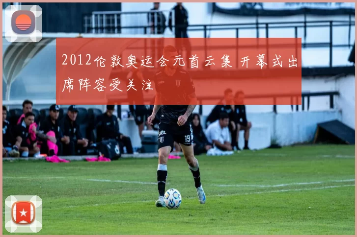 2012伦敦奥运会元首云集 开幕式出席阵容受关注