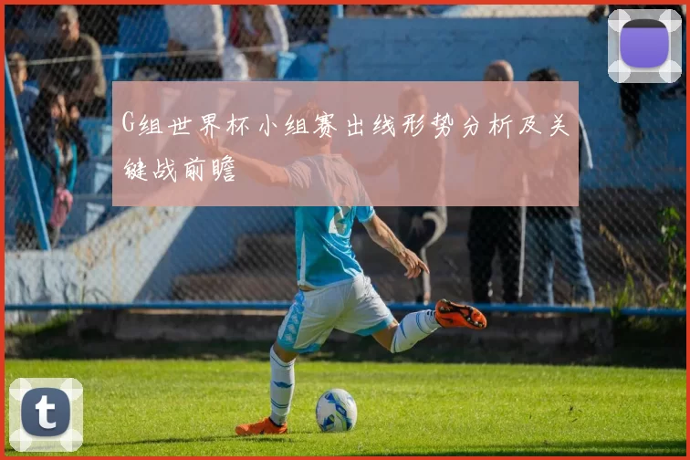 G组世界杯小组赛出线形势分析及关键战前瞻